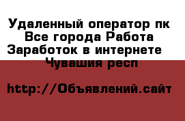 Удаленный оператор пк - Все города Работа » Заработок в интернете   . Чувашия респ.